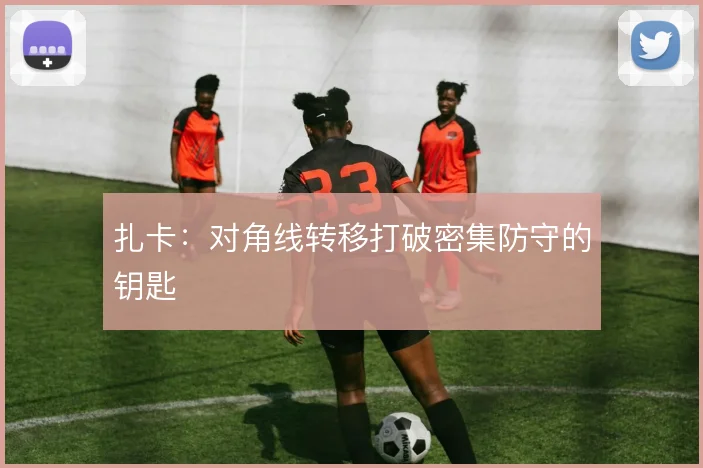 扎卡：对角线转移打破密集防守的钥匙