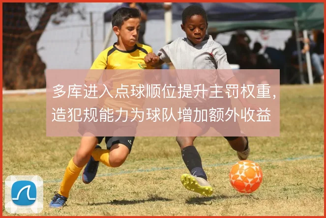 多库进入点球顺位提升主罚权重,造犯规能力为球队增加额外收益