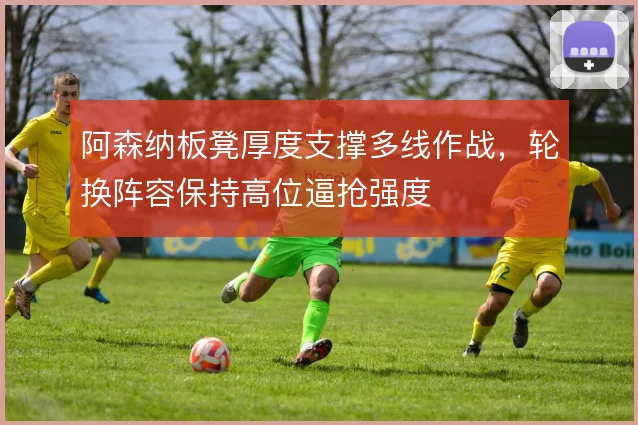 阿森纳板凳厚度支撑多线作战,轮换阵容保持高位逼抢强度