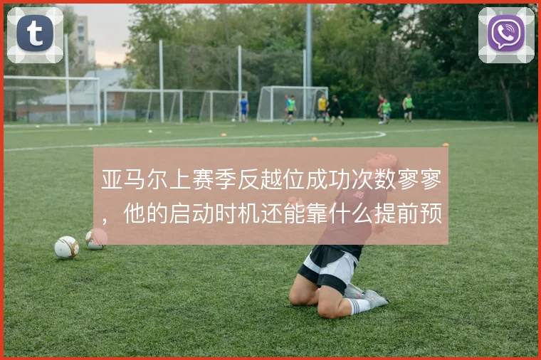 亚马尔上赛季反越位成功次数寥寥,他的启动时机还能靠什么提前预判