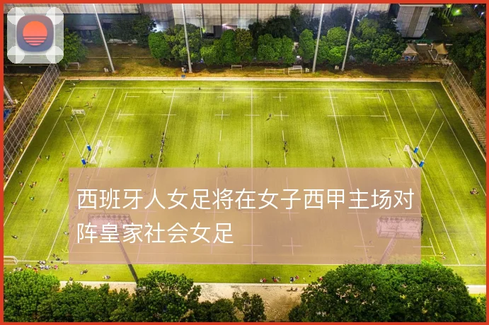 西班牙人女足将在女子西甲主场对阵皇家社会女足