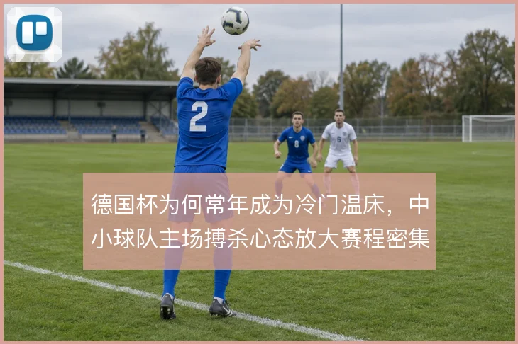 德国杯为何常年成为冷门温床，中小球队主场搏杀心态放大赛程密集影响