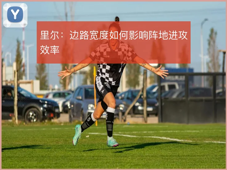 里尔:边路宽度如何影响阵地进攻效率