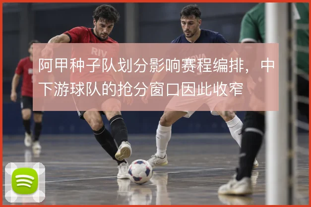 阿甲种子队划分影响赛程编排,中下游球队的抢分窗口因此收窄