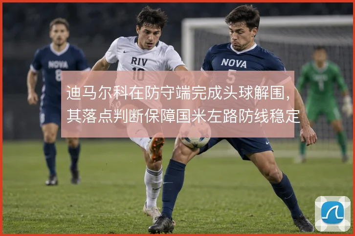迪马尔科在防守端完成头球解围，其落点判断保障国米左路防线稳定