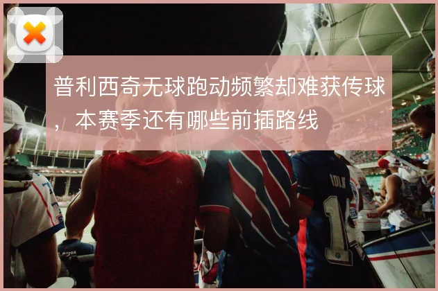 普利西奇无球跑动频繁却难获传球,本赛季还有哪些前插路线