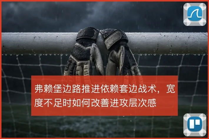 弗赖堡边路推进依赖套边战术,宽度不足时如何改善进攻层次感