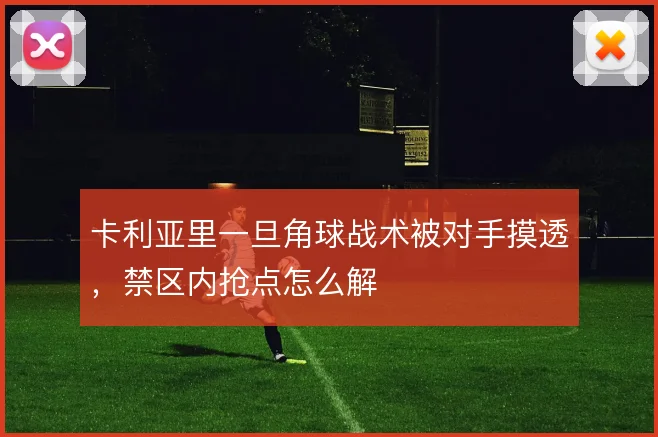 卡利亚里一旦角球战术被对手摸透,禁区内抢点怎么解