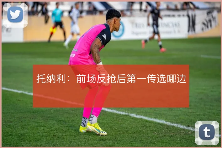 托纳利:前场反抢后第一传选哪边