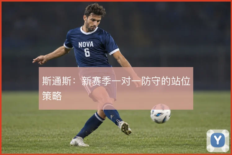 斯通斯：新赛季一对一防守的站位策略