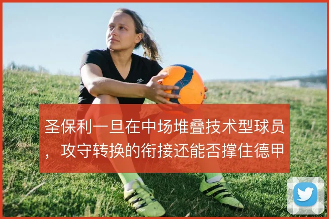 圣保利一旦在中场堆叠技术型球员,攻守转换的衔接还能否撑住德甲强度