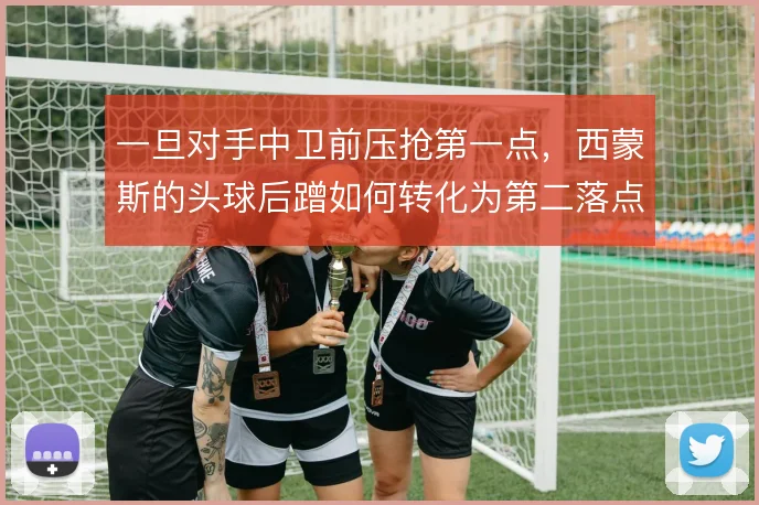 一旦对手中卫前压抢第一点,西蒙斯的头球后蹭如何转化为第二落点机会