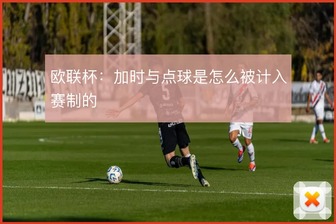 欧联杯：加时与点球是怎么被计入赛制的