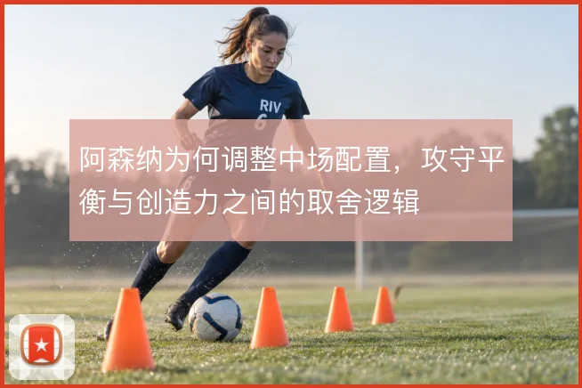 阿森纳为何调整中场配置，攻守平衡与创造力之间的取舍逻辑